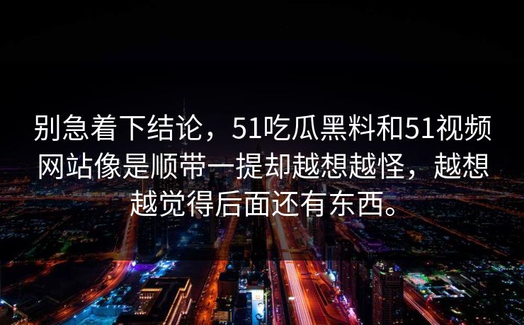 别急着下结论，51吃瓜黑料和51视频网站像是顺带一提却越想越怪，越想越觉得后面还有东西。