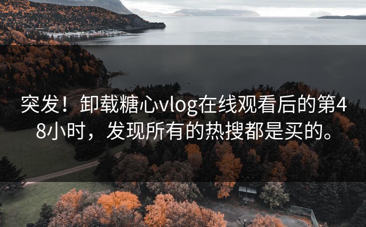 突发！卸载糖心vlog在线观看后的第48小时，发现所有的热搜都是买的。