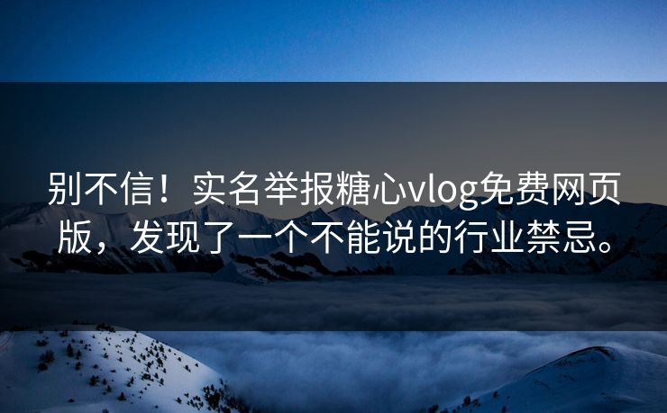 别不信！实名举报糖心vlog免费网页版，发现了一个不能说的行业禁忌。