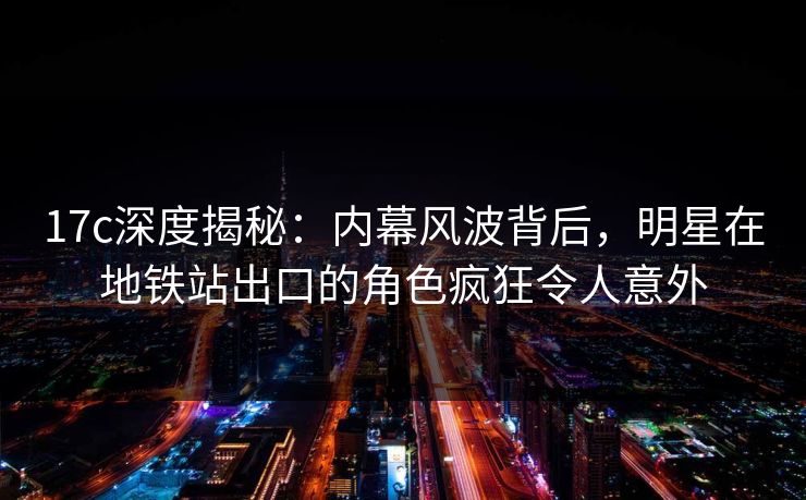 17c深度揭秘：内幕风波背后，明星在地铁站出口的角色疯狂令人意外