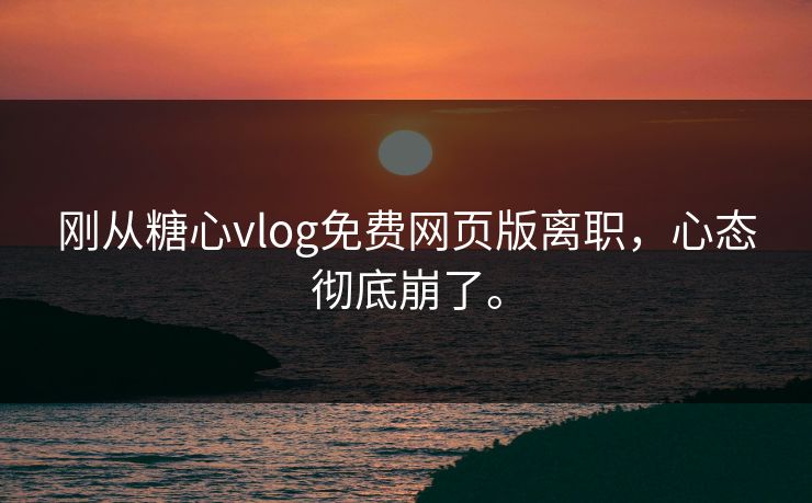 刚从糖心vlog免费网页版离职，心态彻底崩了。