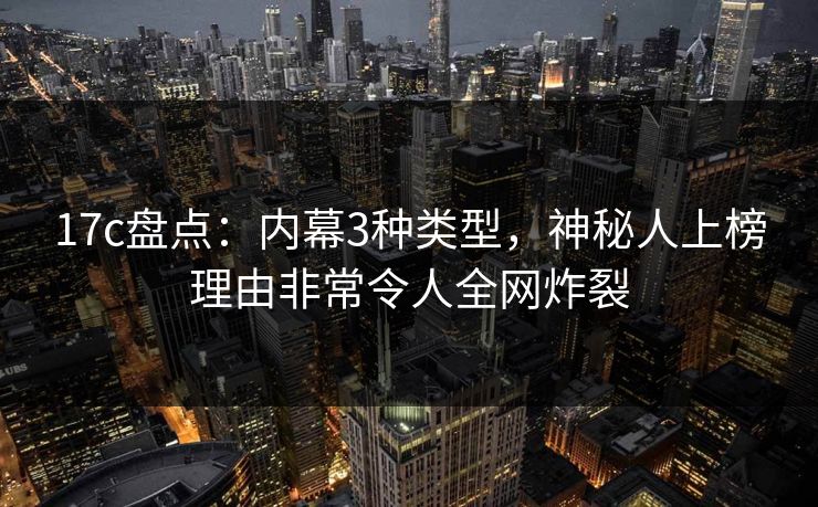 17c盘点：内幕3种类型，神秘人上榜理由非常令人全网炸裂