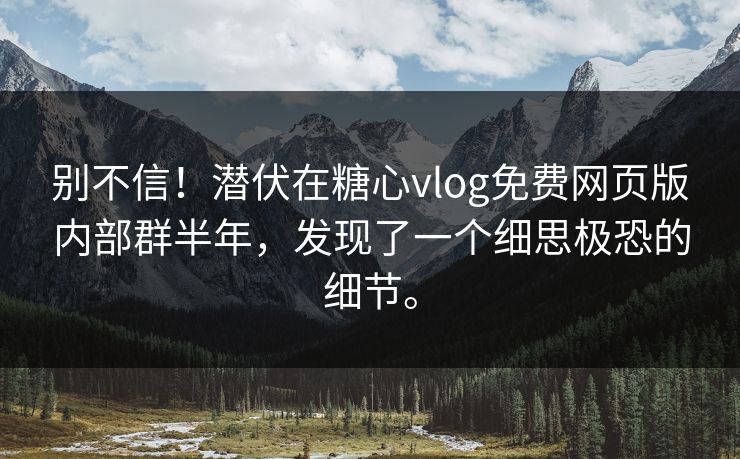 别不信！潜伏在糖心vlog免费网页版内部群半年，发现了一个细思极恐的细节。