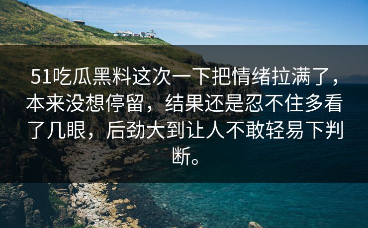 51吃瓜黑料这次一下把情绪拉满了，本来没想停留，结果还是忍不住多看了几眼，后劲大到让人不敢轻易下判断。