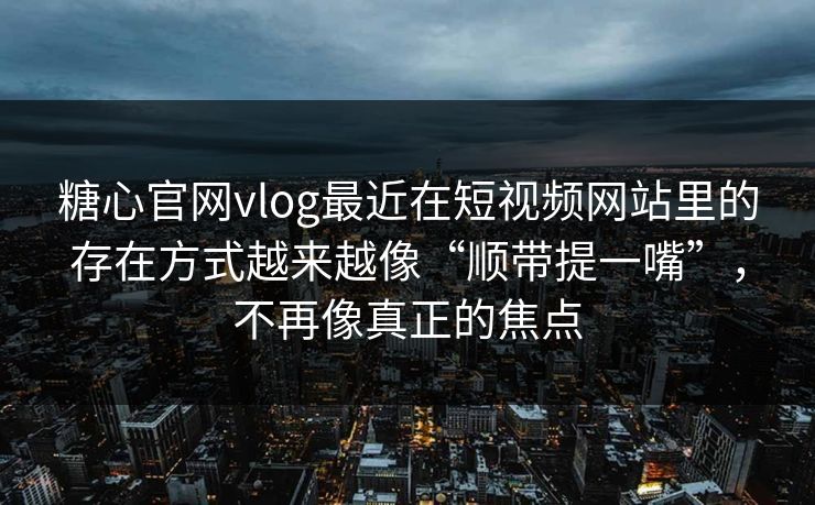 糖心官网vlog最近在短视频网站里的存在方式越来越像“顺带提一嘴”，不再像真正的焦点