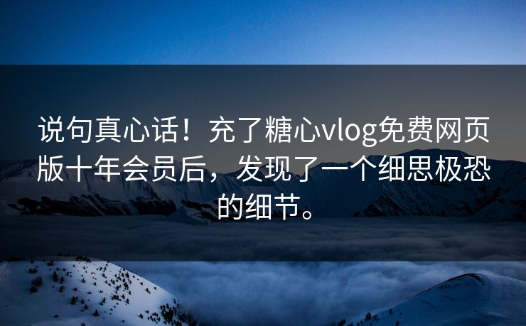 说句真心话！充了糖心vlog免费网页版十年会员后，发现了一个细思极恐的细节。