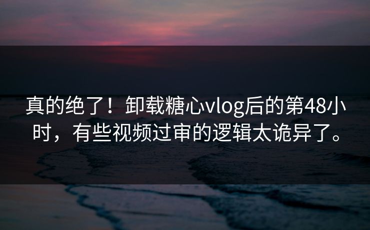真的绝了！卸载糖心vlog后的第48小时，有些视频过审的逻辑太诡异了。