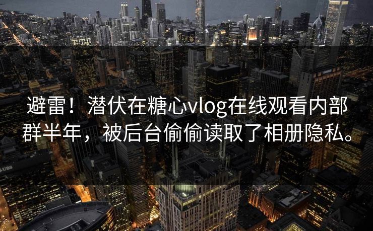 避雷！潜伏在糖心vlog在线观看内部群半年，被后台偷偷读取了相册隐私。