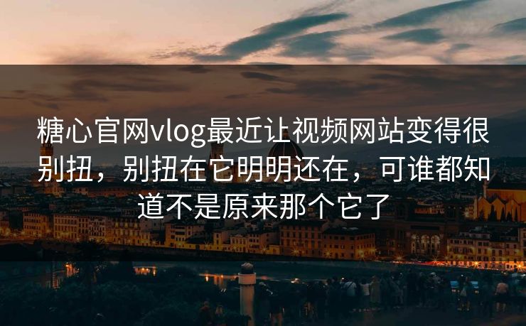 糖心官网vlog最近让视频网站变得很别扭，别扭在它明明还在，可谁都知道不是原来那个它了