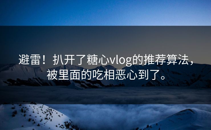 避雷！扒开了糖心vlog的推荐算法，被里面的吃相恶心到了。