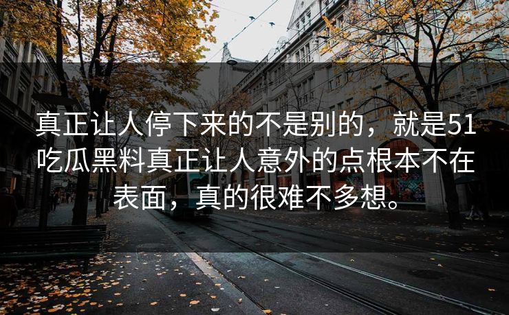 真正让人停下来的不是别的，就是51吃瓜黑料真正让人意外的点根本不在表面，真的很难不多想。