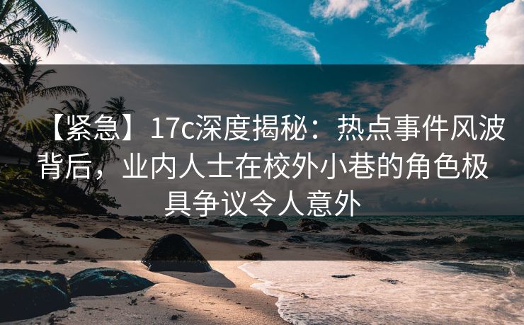 【紧急】17c深度揭秘：热点事件风波背后，业内人士在校外小巷的角色极具争议令人意外