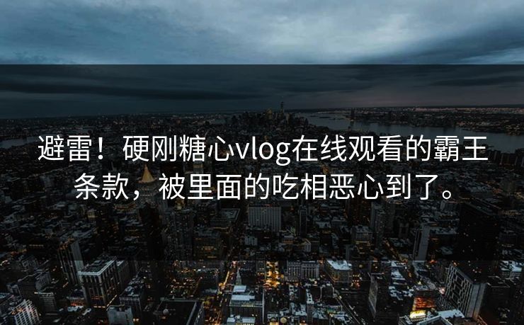 避雷！硬刚糖心vlog在线观看的霸王条款，被里面的吃相恶心到了。
