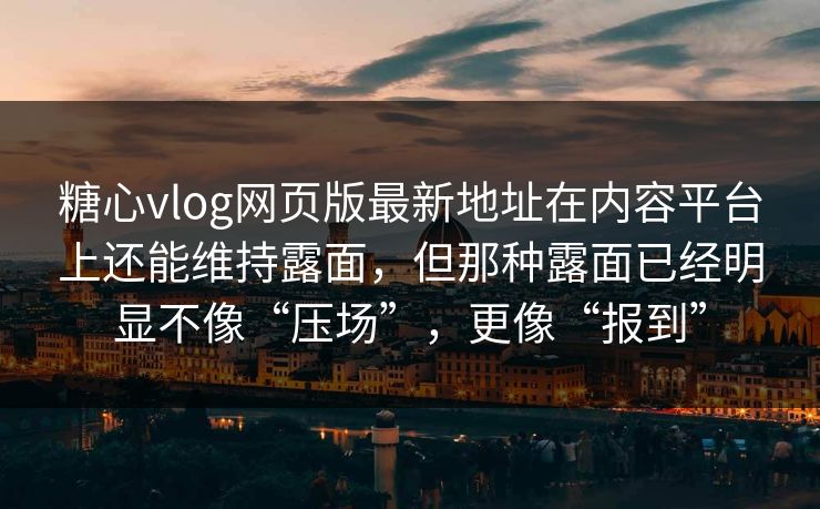 糖心vlog网页版最新地址在内容平台上还能维持露面，但那种露面已经明显不像“压场”，更像“报到”