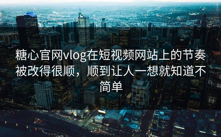 糖心官网vlog在短视频网站上的节奏被改得很顺，顺到让人一想就知道不简单
