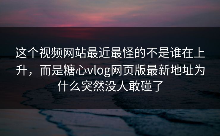 这个视频网站最近最怪的不是谁在上升，而是糖心vlog网页版最新地址为什么突然没人敢碰了