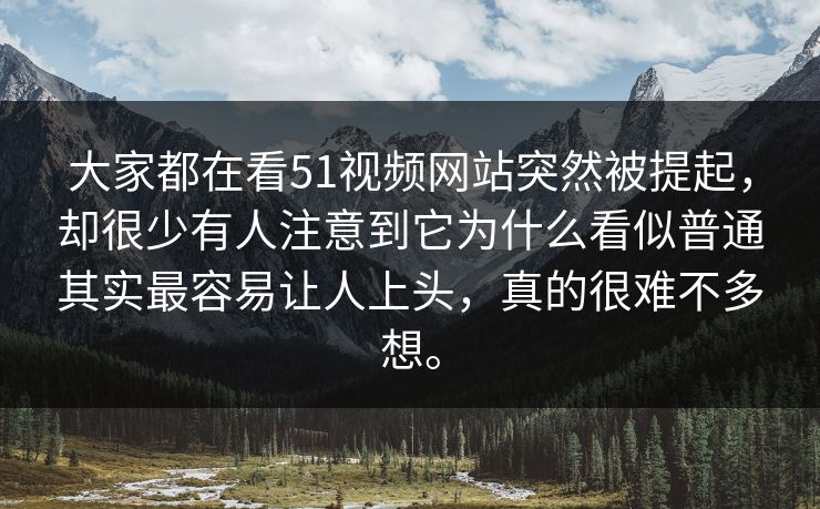 大家都在看51视频网站突然被提起，却很少有人注意到它为什么看似普通其实最容易让人上头，真的很难不多想。